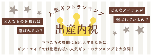 人気ギフトランキング 出産内祝 出産内祝いは“幸せのおすそ分け”。でも、どんなものを贈れば喜ばれるの？どんなアイテムが選ばれているの？ そんなママたちの疑問にお応えするために、ギフトエイドでは出産内祝い人気ギフトのランキングを大公開！
